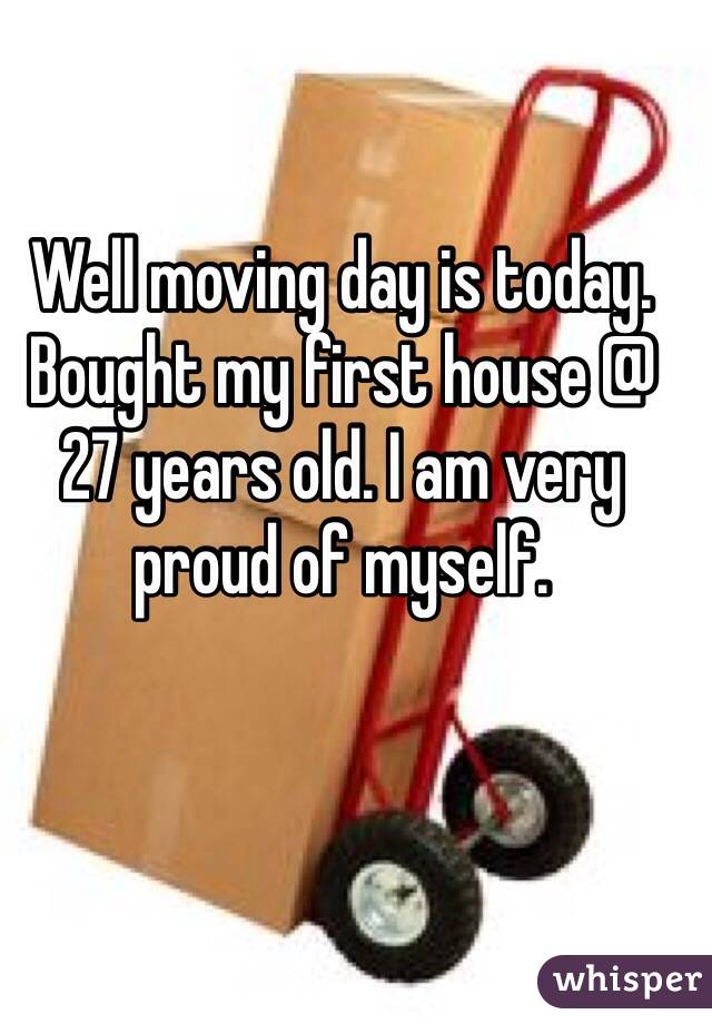 Well moving day is today. Bought my first house @ 27 years old. I am very proud of myself. 