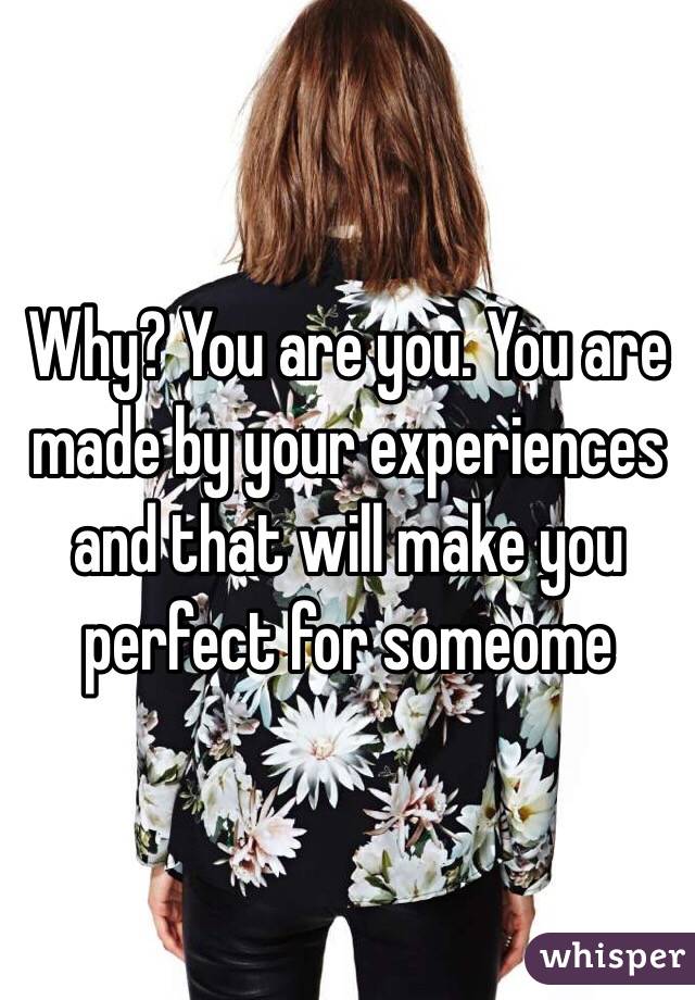 Why? You are you. You are made by your experiences and that will make you perfect for someome
