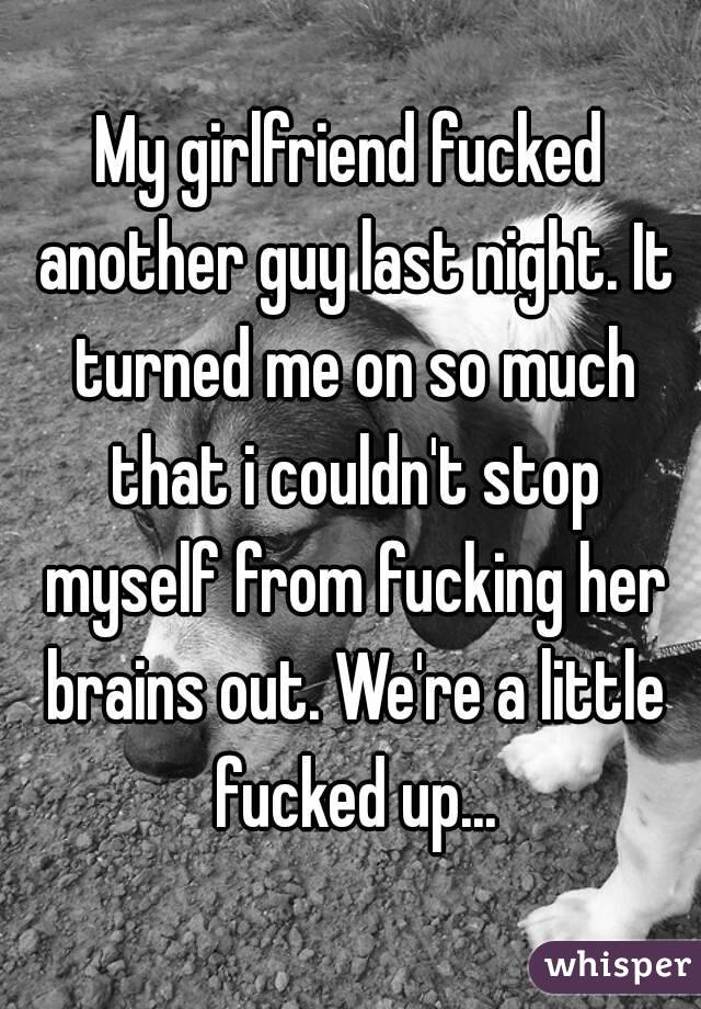 My girlfriend fucked another guy last night. It turned me on so much that i couldn't stop myself from fucking her brains out. We're a little fucked up...