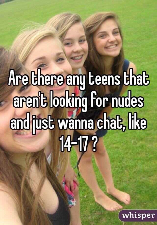 Are there any teens that aren't looking for nudes and just wanna chat, like 14-17 ? 