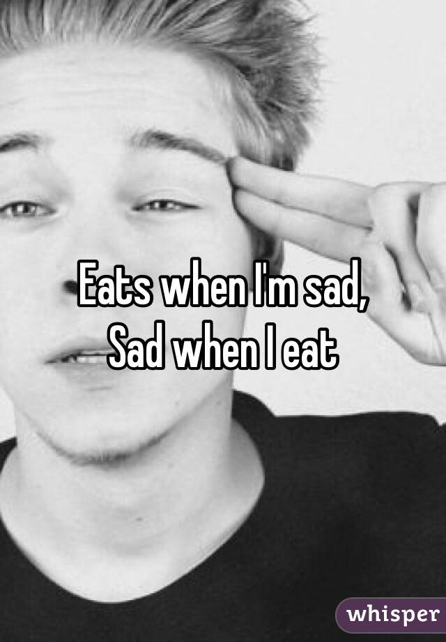 Eats when I'm sad,
Sad when I eat