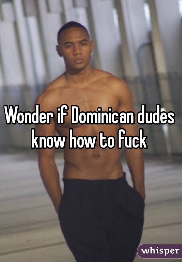 Wonder if Dominican dudes know how to fuck