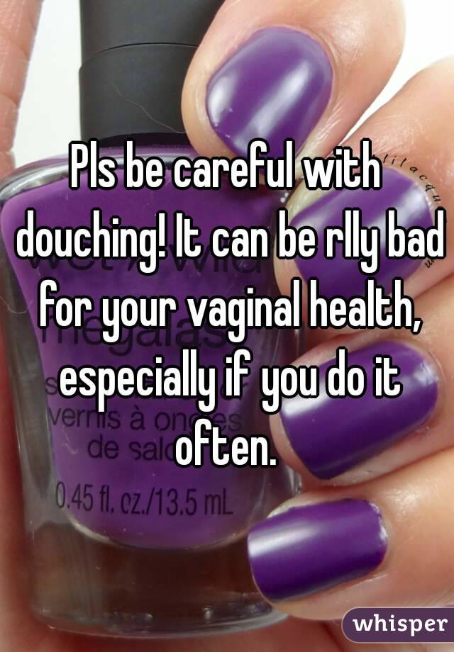 Pls be careful with douching! It can be rlly bad for your vaginal health, especially if you do it often. 