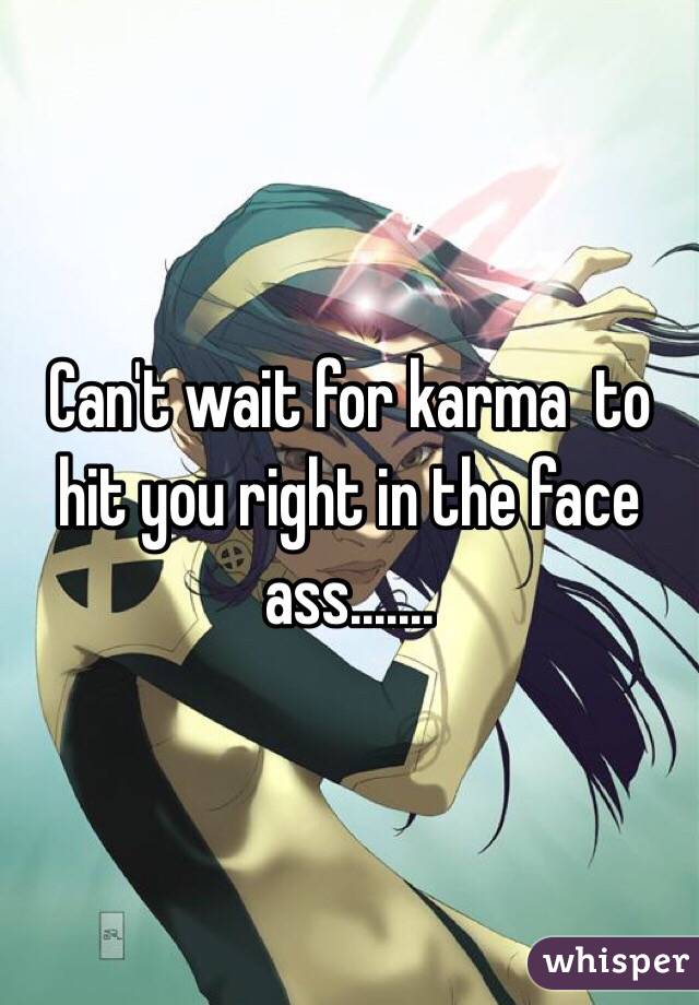 Can't wait for karma  to hit you right in the face ass....... 