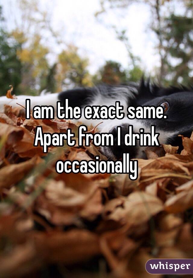 I am the exact same. Apart from I drink occasionally 