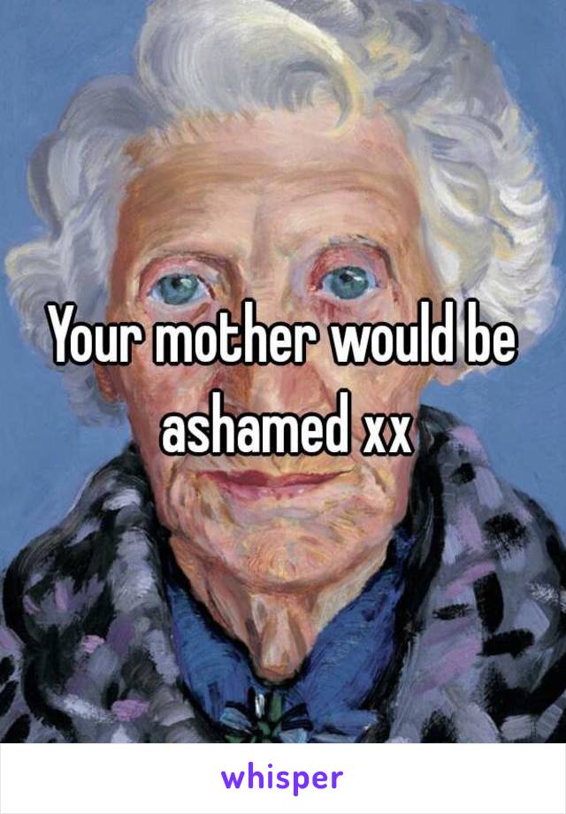 Your mother would be ashamed xx