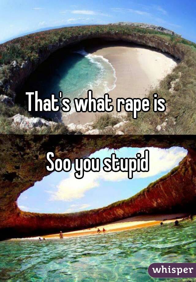 That's what rape is 

Soo you stupid