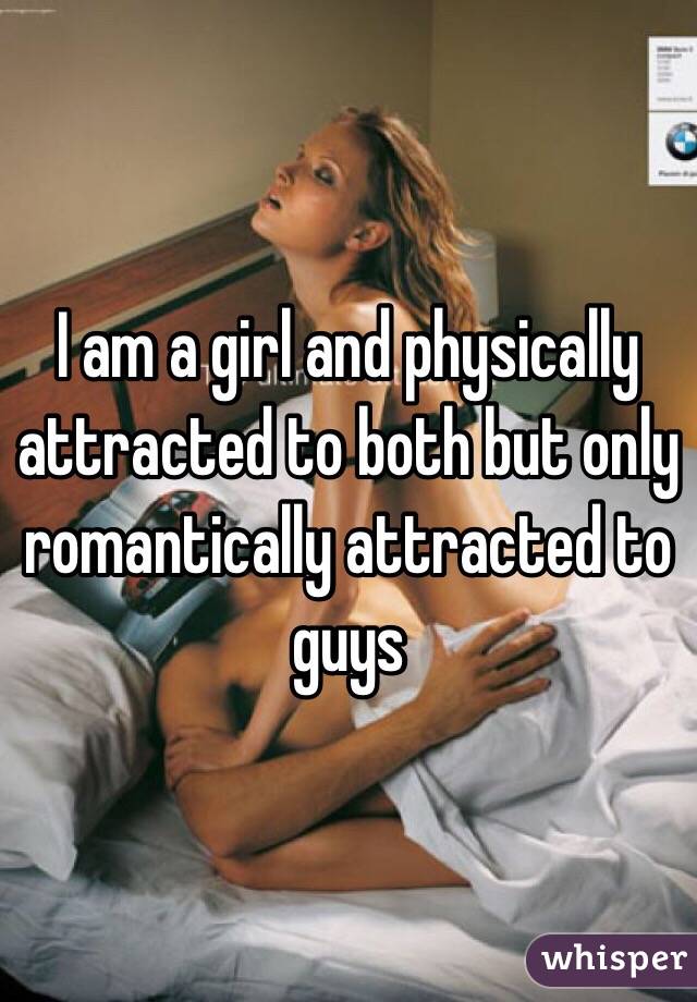 I am a girl and physically attracted to both but only romantically attracted to guys 