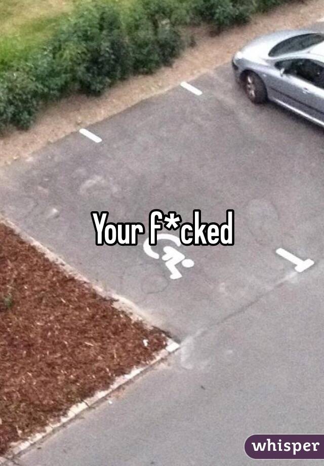 Your f*cked 