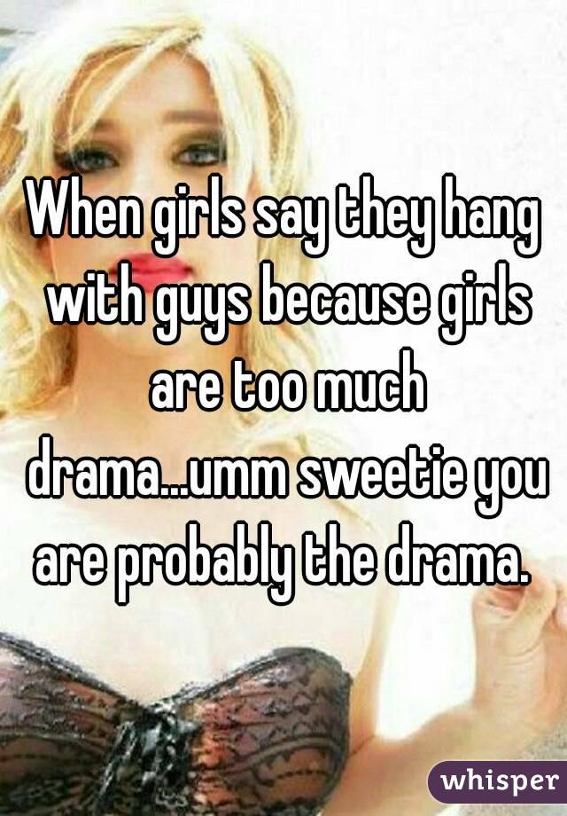 When girls say they hang with guys because girls are too much drama...umm sweetie you are probably the drama. 