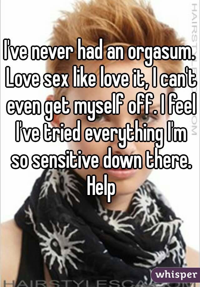 I've never had an orgasum. Love sex like love it, I can't even get myself off. I feel I've tried everything I'm so sensitive down there. Help