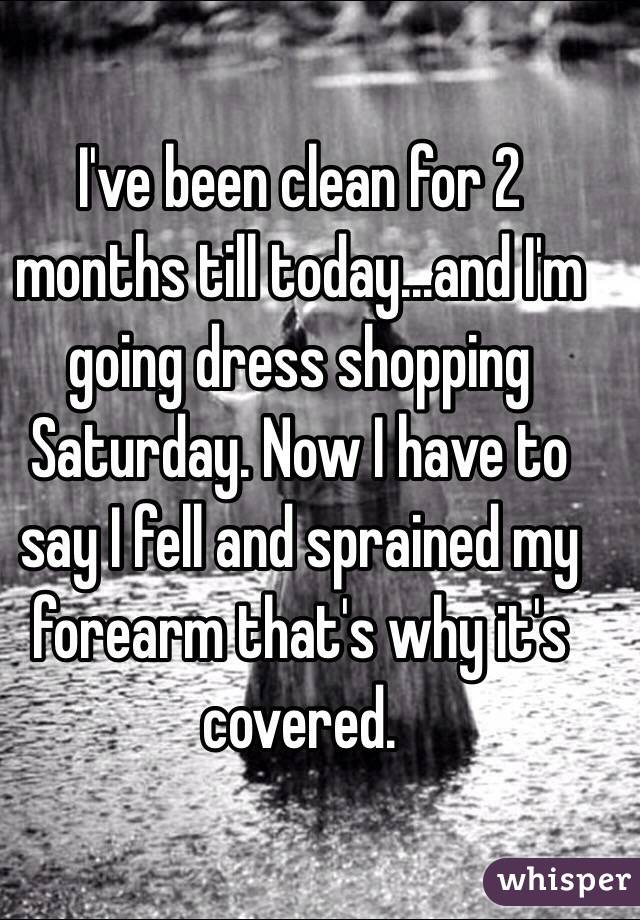 I've been clean for 2 months till today...and I'm going dress shopping Saturday. Now I have to say I fell and sprained my forearm that's why it's covered. 