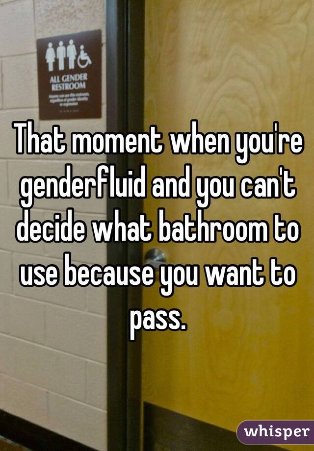 That moment when you're genderfluid and you can't decide what bathroom to use because you want to pass.