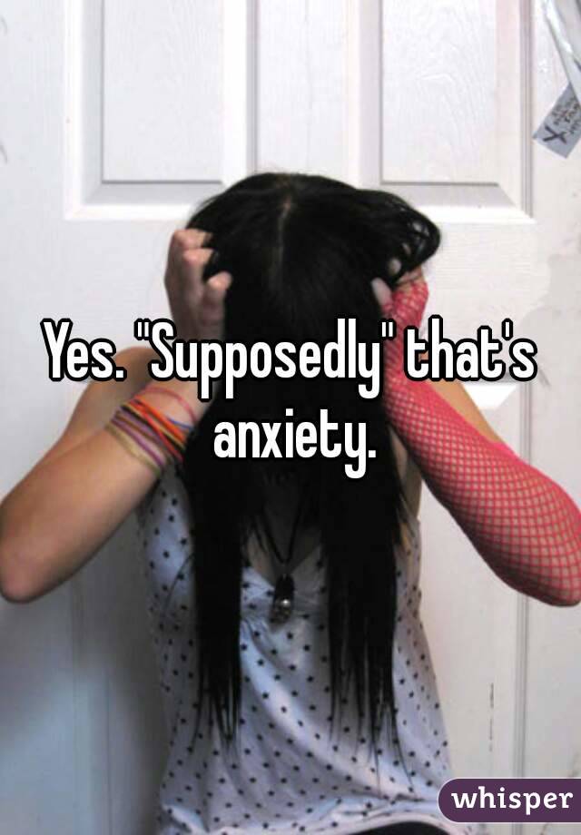 Yes. "Supposedly" that's anxiety.