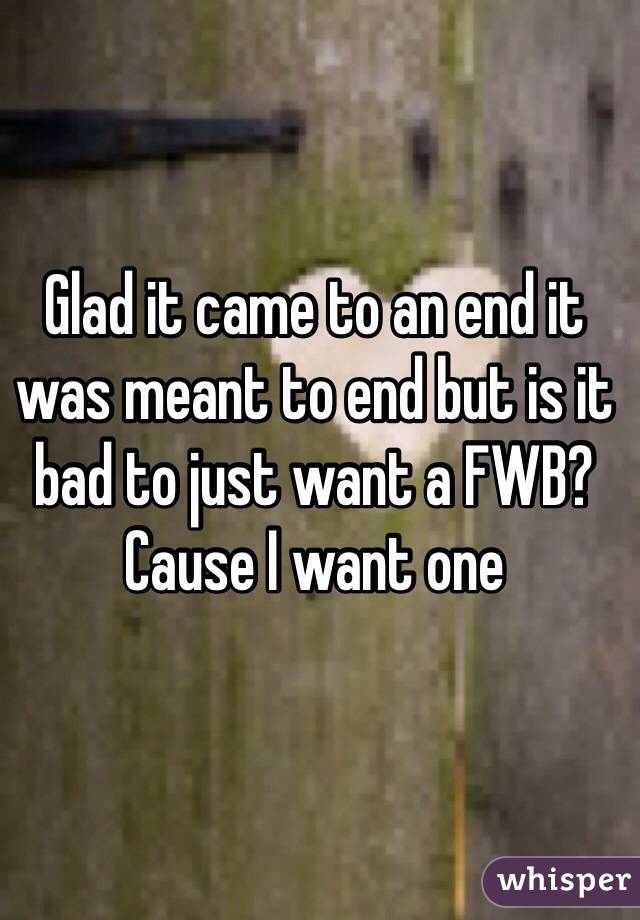 Glad it came to an end it was meant to end but is it bad to just want a FWB? Cause I want one 