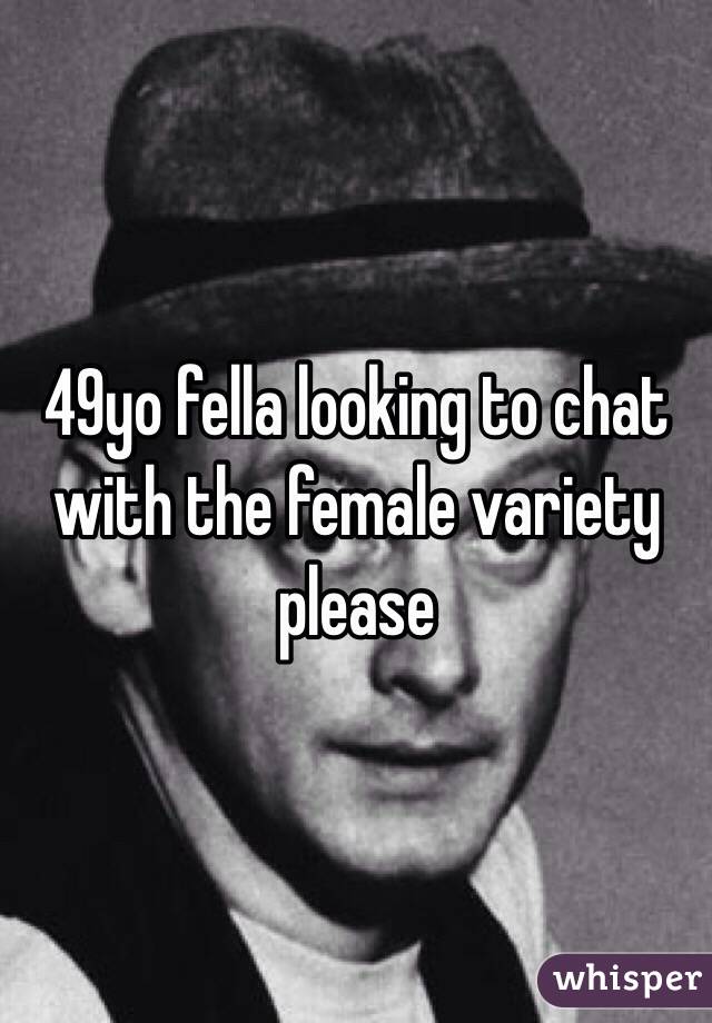 49yo fella looking to chat with the female variety please