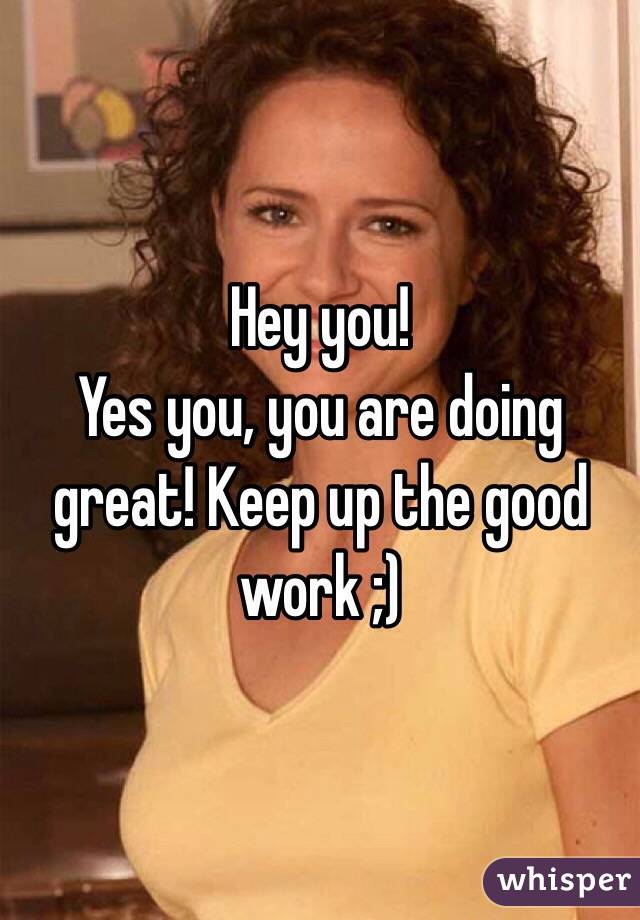 Hey you!
Yes you, you are doing great! Keep up the good work ;)