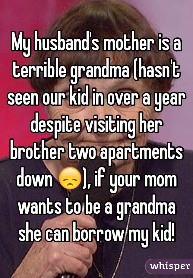 My husband's mother is a terrible grandma (hasn't seen our kid in over a year despite visiting her brother two apartments down 😞), if your mom wants to be a grandma she can borrow my kid!