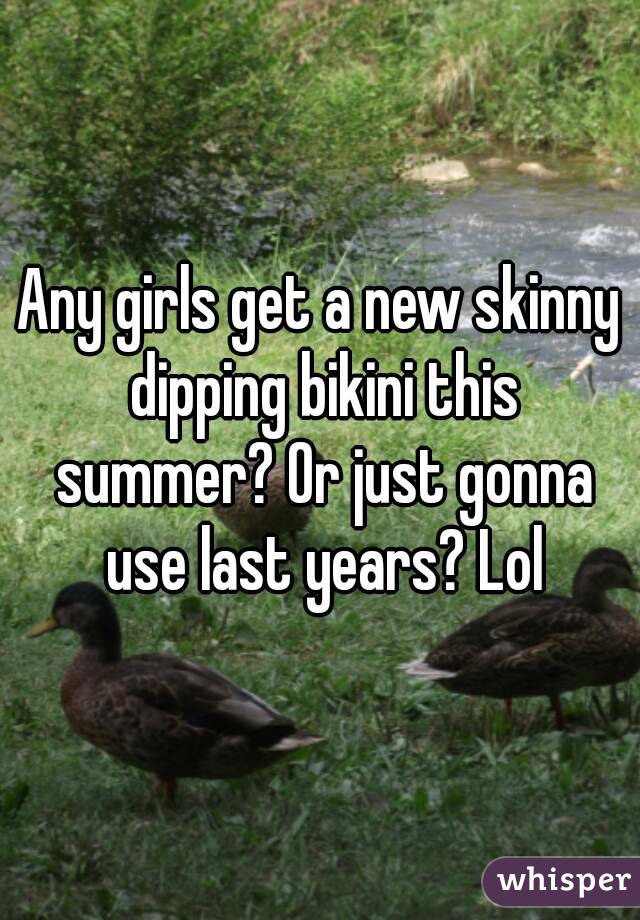Any girls get a new skinny dipping bikini this summer? Or just gonna use last years? Lol