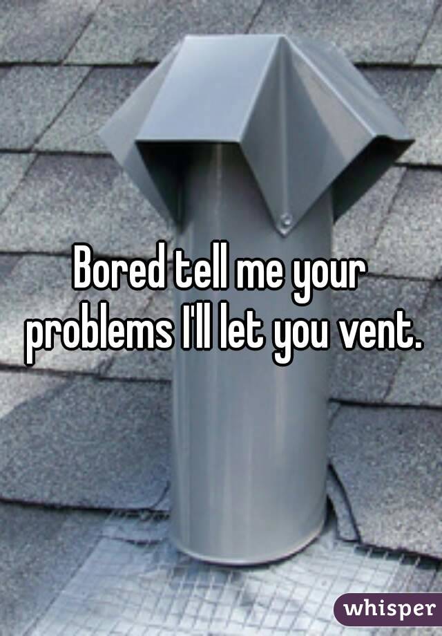Bored tell me your problems I'll let you vent.