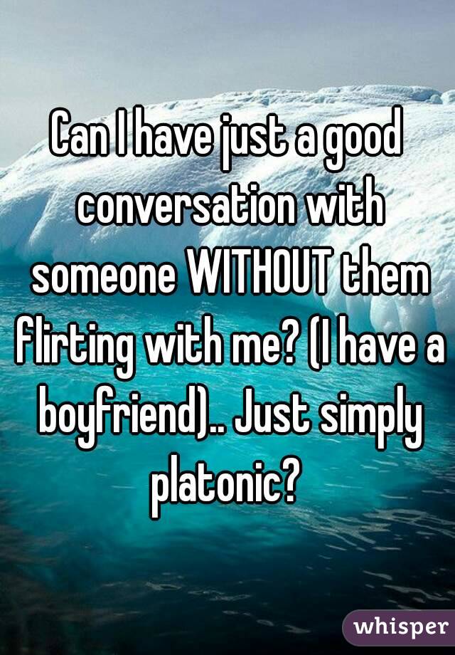 Can I have just a good conversation with someone WITHOUT them flirting with me? (I have a boyfriend).. Just simply platonic? 
