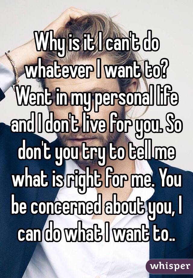 Why is it I can't do whatever I want to? Went in my personal life and I don't live for you. So don't you try to tell me what is right for me. You be concerned about you, I can do what I want to..