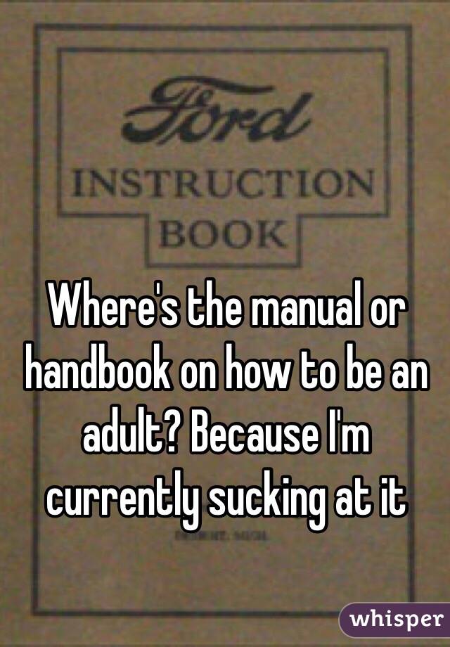 Where's the manual or handbook on how to be an adult? Because I'm currently sucking at it