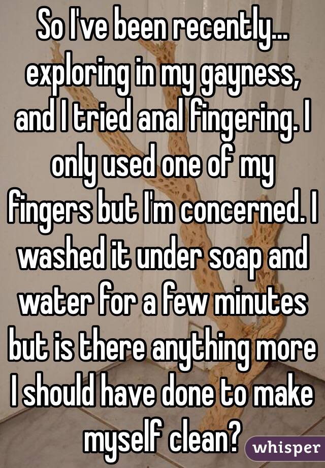 So I've been recently... exploring in my gayness, and I tried anal fingering. I only used one of my fingers but I'm concerned. I washed it under soap and water for a few minutes but is there anything more I should have done to make myself clean? 