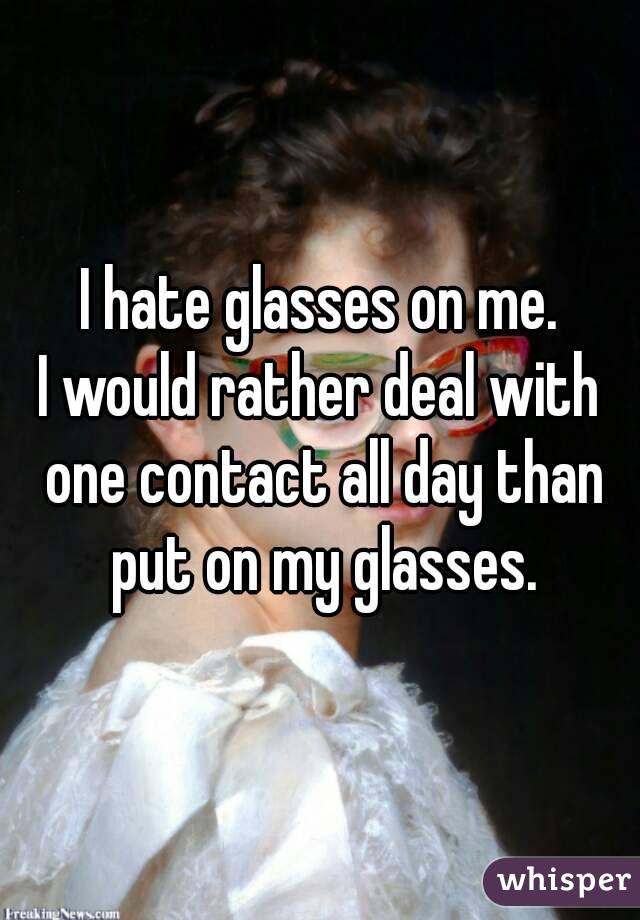 I hate glasses on me.
I would rather deal with one contact all day than put on my glasses.