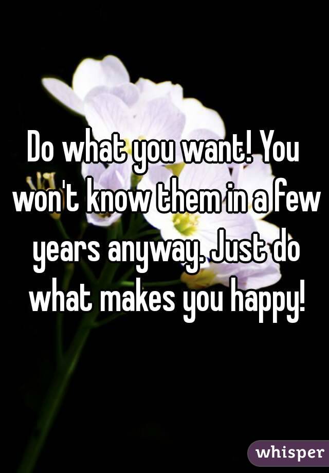 Do what you want! You won't know them in a few years anyway. Just do what makes you happy!