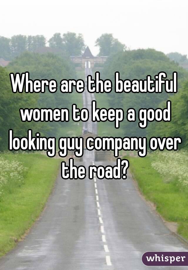 Where are the beautiful women to keep a good looking guy company over the road?