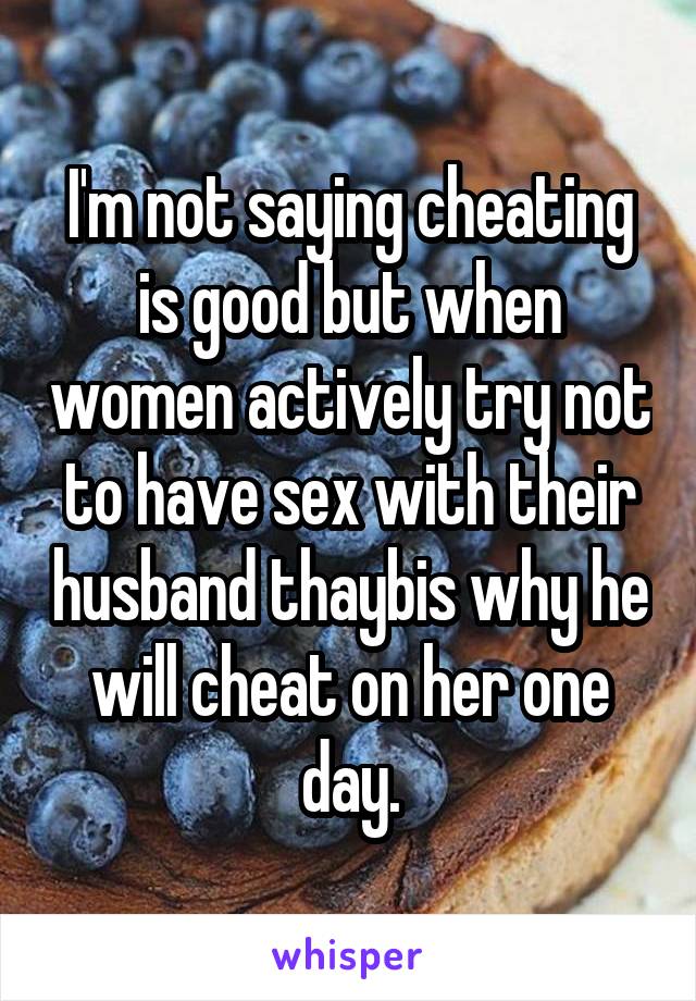 I'm not saying cheating is good but when women actively try not to have sex with their husband thaybis why he will cheat on her one day.