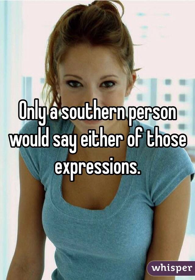 Only a southern person would say either of those expressions. 