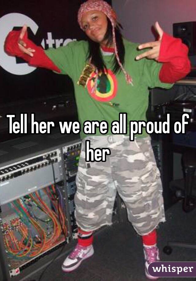 Tell her we are all proud of her 