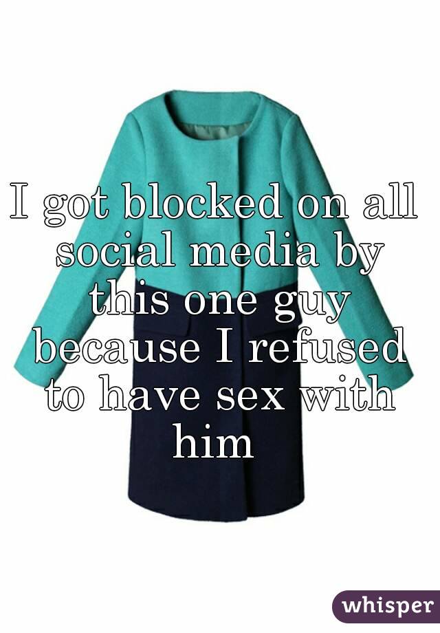I got blocked on all social media by this one guy because I refused to have sex with him 