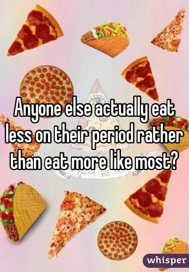 Anyone else actually eat less on their period rather than eat more like most? 