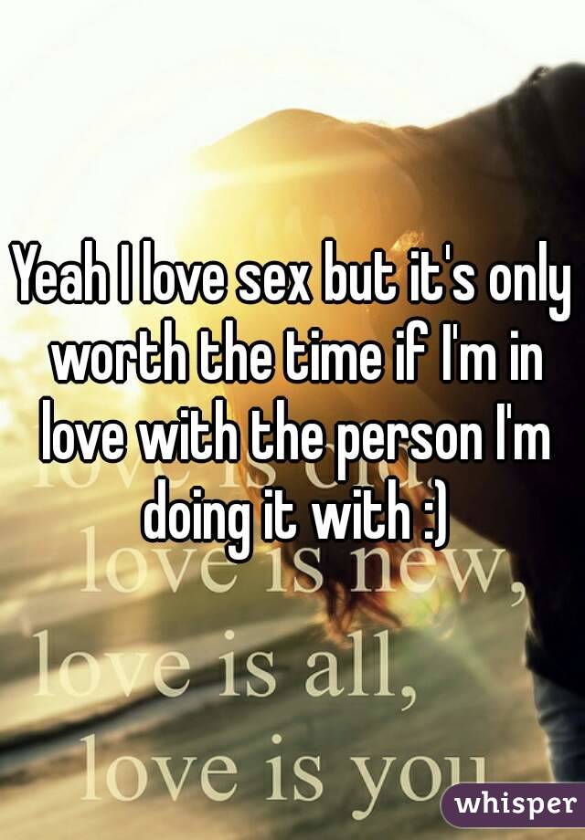 Yeah I love sex but it's only worth the time if I'm in love with the person I'm doing it with :)