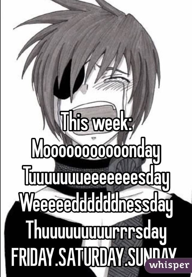 This week:
Mooooooooooonday
Tuuuuuuueeeeeeesday
Weeeeeddddddnessday
Thuuuuuuuuurrrsday
FRIDAY.SATURDAY.SUNDAY.