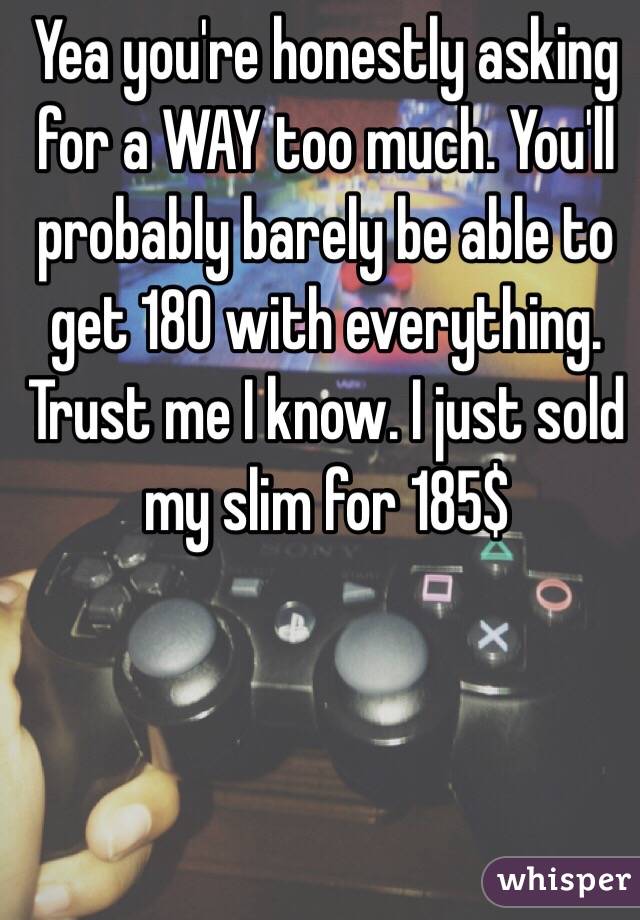 Yea you're honestly asking for a WAY too much. You'll probably barely be able to get 180 with everything. Trust me I know. I just sold my slim for 185$
