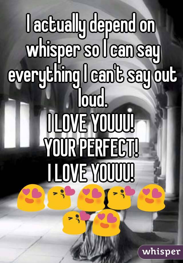 I actually depend on whisper so I can say everything I can't say out loud.
 I LOVE YOUUU! 
YOUR PERFECT!
I LOVE YOUUU!
😍😘😍😘😍😘😍