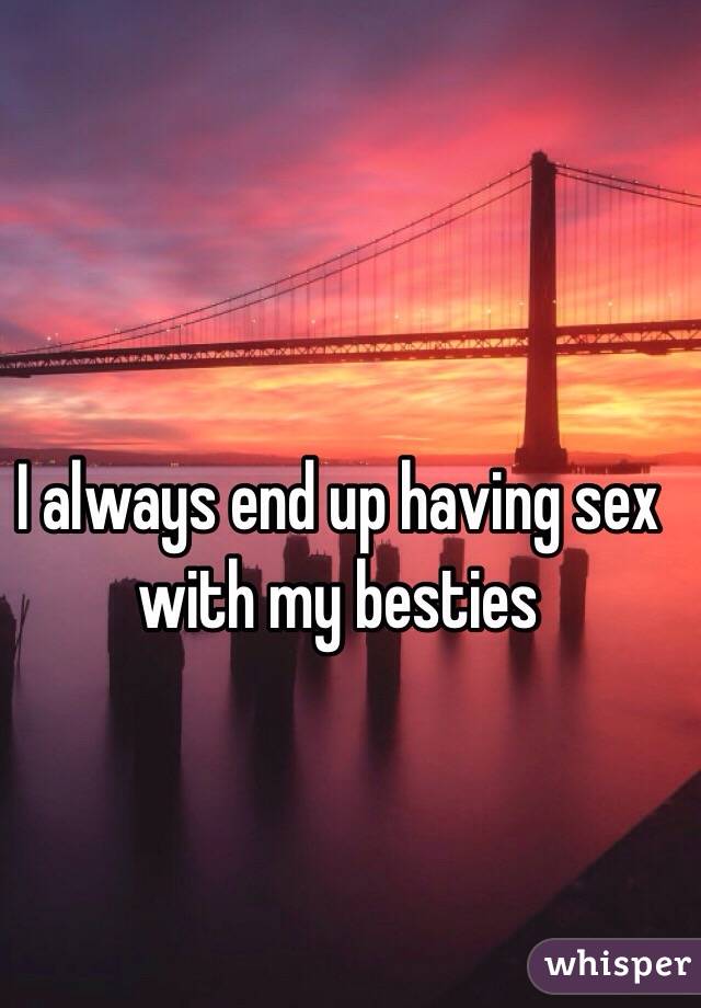 I always end up having sex with my besties