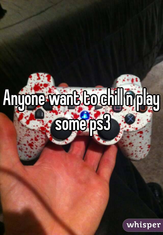Anyone want to chill n play some ps3
