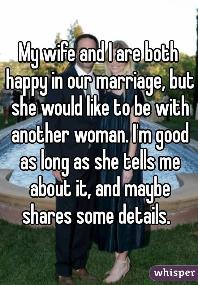 My wife and I are both happy in our marriage, but she would like to be with another woman. I'm good as long as she tells me about it, and maybe shares some details.  