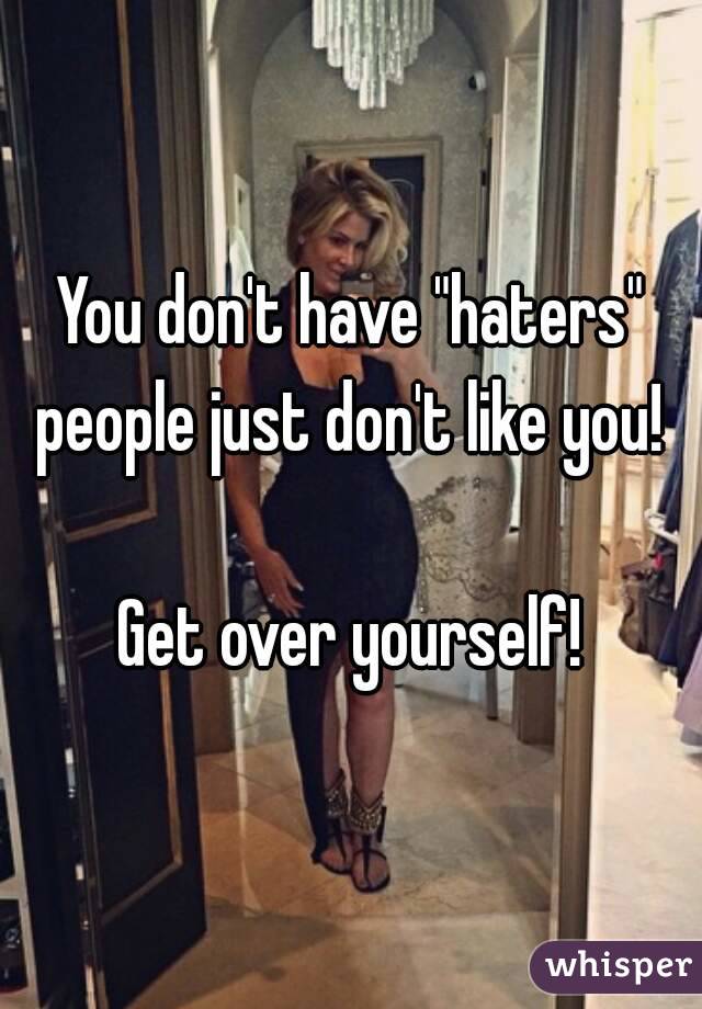 You don't have "haters" people just don't like you! 

Get over yourself!