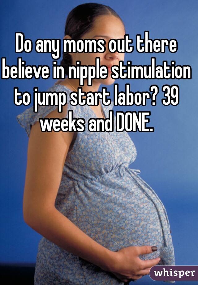 Do any moms out there believe in nipple stimulation to jump start labor? 39 weeks and DONE. 