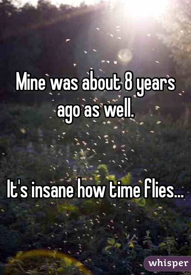 Mine was about 8 years ago as well. 


It's insane how time flies... 