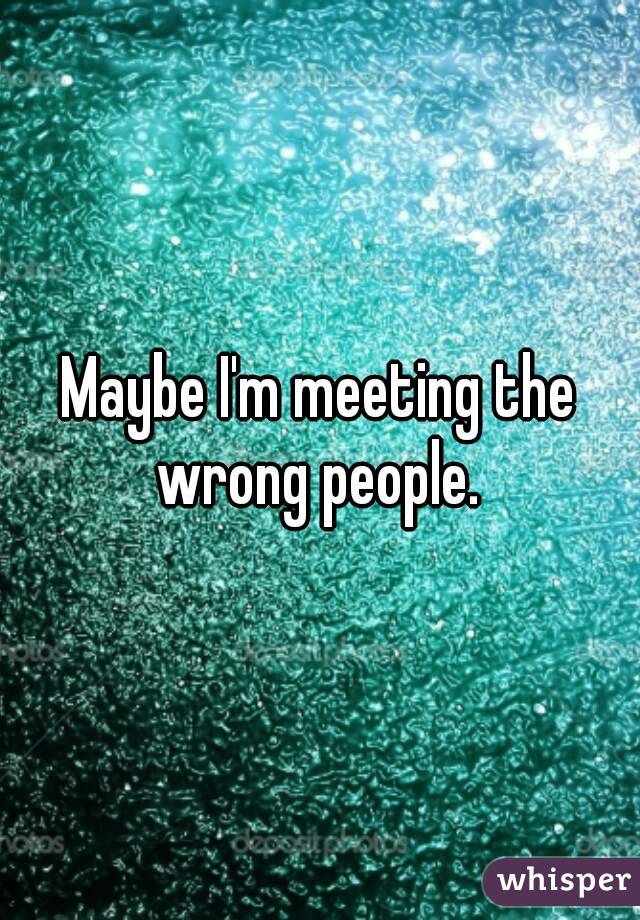 Maybe I'm meeting the wrong people. 