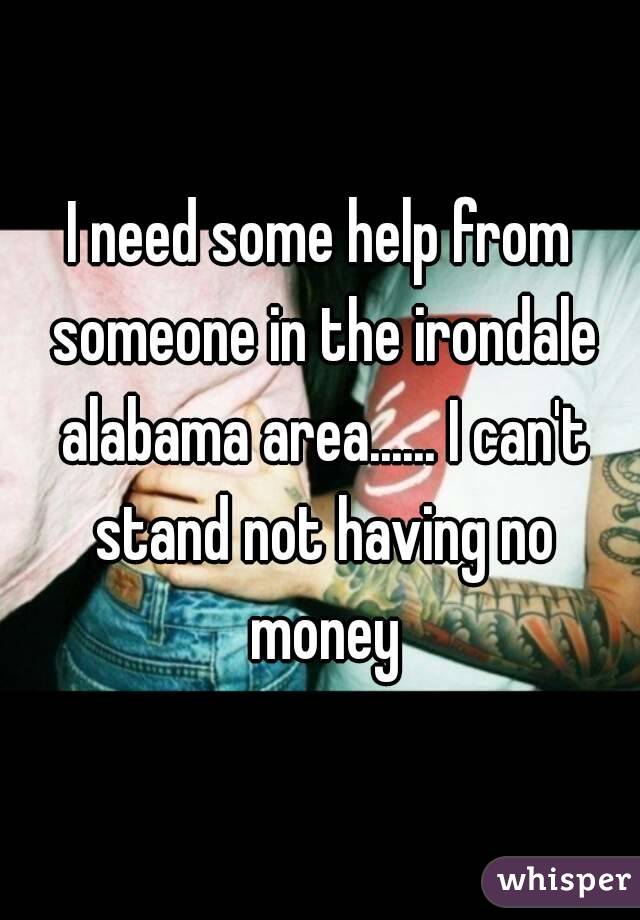 I need some help from someone in the irondale alabama area...... I can't stand not having no money