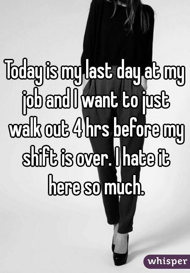 Today is my last day at my job and I want to just walk out 4 hrs before my shift is over. I hate it here so much.