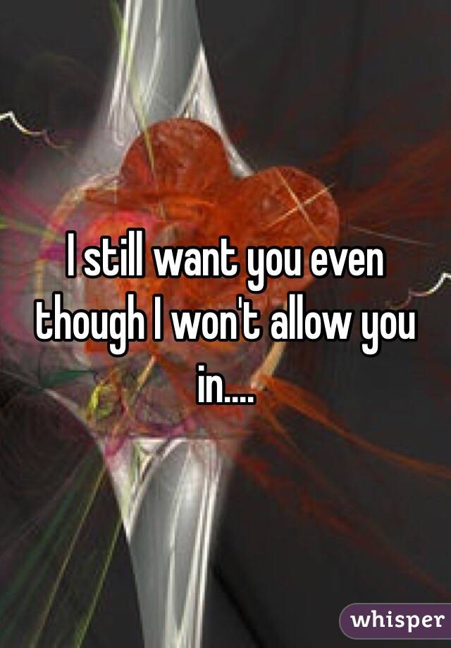 I still want you even though I won't allow you in....
